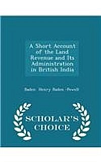 A Short Account of the Land Revenue and Its Administration in British India - Scholars Choice Edition (Paperback)