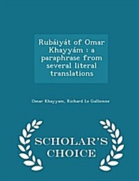 Rubaiyat of Omar Khayyam: A Paraphrase from Several Literal Translations - Scholars Choice Edition (Paperback)