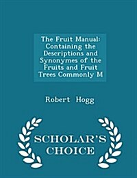 The Fruit Manual: Containing the Descriptions and Synonymes of the Fruits and Fruit Trees Commonly M - Scholars Choice Edition (Paperback)