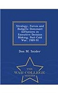 Strategy, Forces and Budgets: Dominant Influences in Executive Decision Making, Post-Cold War, 1989-91 - War College Series (Paperback)