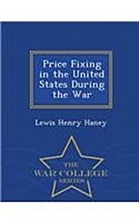 Price Fixing in the United States During the War - War College Series (Paperback)