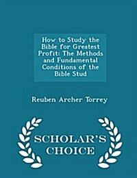 How to Study the Bible for Greatest Profit: The Methods and Fundamental Conditions of the Bible Stud - Scholars Choice Edition (Paperback)