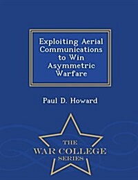 Exploiting Aerial Communications to Win Asymmetric Warfare - War College Series (Paperback)