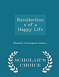 Recollections of a Happy Life - Scholars Choice Edition (Paperback)