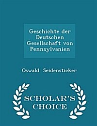 Geschichte Der Deutschen Gesellschaft Von Pennsylvanien - Scholars Choice Edition (Paperback)