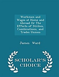 Workmen and Wages at Home and Abroad or the Effects of Strikes, Combinations, and Trades Unions - Scholars Choice Edition (Paperback)