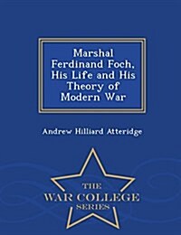 Marshal Ferdinand Foch, His Life and His Theory of Modern War - War College Series (Paperback)