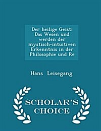 Der Heilige Geist: Das Wesen Und Werden Der Mystisch-Intuitiven Erkenntnis in Der Philosophie Und Re - Scholars Choice Edition (Paperback)