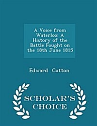 A Voice from Waterloo: A History of the Battle Fought on the 18th June 1815 - Scholars Choice Edition (Paperback)