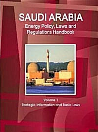 Saudi Arabia Energy Policy, Laws and Regulations Handbook Volume 1 Strategic Information and Basic Laws (Paperback)