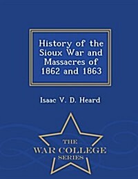 History of the Sioux War and Massacres of 1862 and 1863 - War College Series (Paperback)