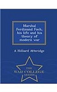 Marshal Ferdinand Foch, His Life and His Theory of Modern War - War College Series (Paperback)