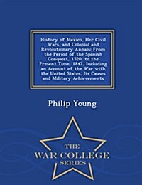 History of Mexico, Her Civil Wars, and Colonial and Revolutionary Annals: From the Period of the Spanish Conquest, 1520, to the Present Time, 1847, In (Paperback)