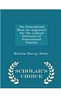 The International Mind an Argument for the Judicial Settlment of International Disputes - Scholars Choice Edition (Paperback)
