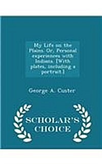 My Life on the Plains. Or, Personal Experiences with Indians. [With Plates, Including a Portrait.] - Scholars Choice Edition (Paperback)