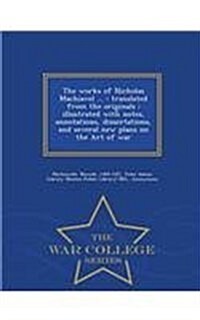 The Works of Nicholas Machiavel ...: Translated from the Originals: Illustrated with Notes, Annotations, Dissertations, and Several New Plans on the A (Paperback)