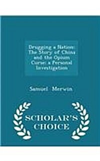 Drugging a Nation: The Story of China and the Opium Curse; A Personal Investigation - Scholars Choice Edition (Paperback)