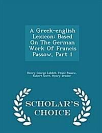 A Greek-English Lexicon: Based on the German Work of Francis Passow, Part 1 - Scholars Choice Edition (Paperback)