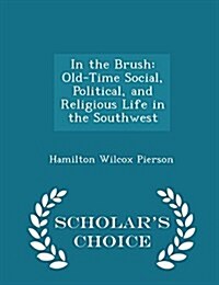 In the Brush: Old-Time Social, Political, and Religious Life in the Southwest - Scholars Choice Edition (Paperback)