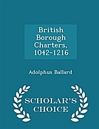 British Borough Charters, 1042-1216 - Scholars Choice Edition (Paperback)