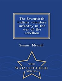 The Seventieth Indiana Volunteer Infantry in the War of the Rebellion - War College Series (Paperback)