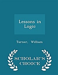 Lessons in Logic - Scholars Choice Edition (Paperback)