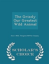 The Grizzly Our Greatest Wild Animal - Scholars Choice Edition (Paperback)