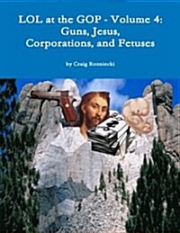 Lol at the GOP - Volume 4: Guns, Jesus, Corporations, and Fetuses (Paperback)