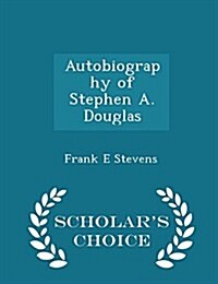 Autobiography of Stephen A. Douglas - Scholars Choice Edition (Paperback)