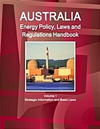Australia Energy Policy, Laws and Regulations Handbook Volume 1 Strategic Information and Basic Laws (Paperback)