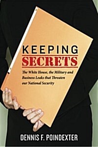 Keeping Secrets: The White House, the Military and Business Leaks That Threaten Our National Security (Paperback)