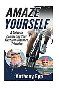 Amaze Yourself: A Guide to Completing Your First Iron-Distance Triathlon (Paperback)