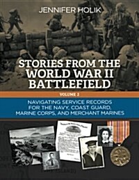 Stories from the World War II Battlefield Volume 2: Navigating Service Records for the Navy, Coast Guard, Marine Corps, and Merchant Marines (Paperback)
