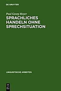 Sprachliches Handeln Ohne Sprechsituation: Studien Zur Theoretischen Und Empirischen Konstitution Von Illokutiven Funktionen in Situationslosen Texten (Hardcover, Reprint 2010)