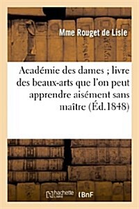 Acad?ie des dames livre des beaux-arts que lon peut apprendre ais?ent sans ma?re (Paperback)