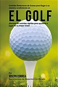 Comidas Reductoras de Grasas Para Llegar a Su Maximo Rendimiento En El Golf: Recetas de Comidas Rapidas Para Ayudarlo a Jugar En Su Mejor Nivel! (Paperback)