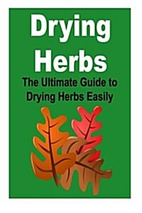 Drying Herbs: The Ultimate Guide to Drying Herbs Easily: (Drying Herbs, Guide to Drying, Drying Herbs Easily, Drying Herbs Quickly, (Paperback)