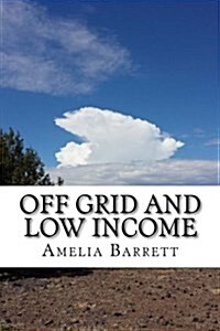 Off Grid and Low Income: Part Handbook, Part Memoir for the Underfunded Homesteader! (Paperback)