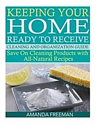 Keeping Your Home Ready to Receive Cleaning and Organization Guide: Save on Cleaning Products with All-Natural Recipes (Paperback)