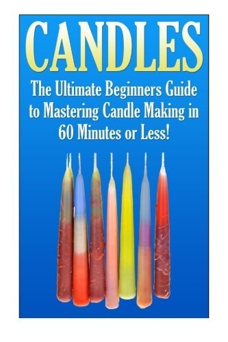 Candles: The Ultimate Beginners Guide to Mastering Candle Making in 60 Minutes or Less! (Paperback)