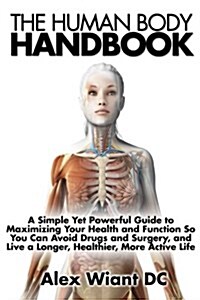 The Human Body Handbook: A Simple Yet Powerful Guide to Maximizing Your Health and Function So You Can Avoid Drugs and Surgery, and Live a Long (Paperback)