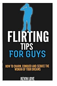 Flirting Tips for Guys: How to Charm, Conquer and Seduce the Woman of Your Dreams (Paperback)