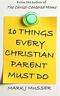 10 Things Every Christian Parent Must Do (Paperback)