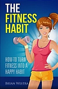 The Fitness Habit: How-To Turn Fitness Into a Happy Habit (Paperback)