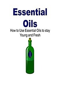 Essential Oils: How to Use Essential Oils to Stay Young and Fresh: Essential Oils, Essential Oils Recipes, Essential Oils Guide, Essen (Paperback)