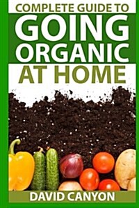 Complete Guide to Going Organic at Home: Heirloom Seeds, Seed Saving, Pest Contr: Heirloom Seeds, Seed Saving, Pest Control, Drying Herbs, Organic Rec (Paperback)