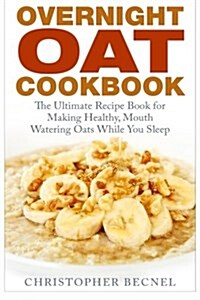 Overnight Oat Cookbook: The Ultimate Recipe Book for Making Healthy, Mouth Watering Oats While You Sleep (Paperback)