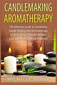 Candlemaking Aromatherapy: The Ultimate Guide to Combining Candle Making and Aromatherapy to Beat Stress, Promote Weight Loss, and Heal Common Pr (Paperback)