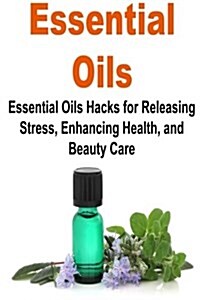 Essential Oils: Essential Oils Hacks for Releasing Stress, Enhancing Health, And: Essential Oils, Essential Oils Recipes, Essential Oi (Paperback)