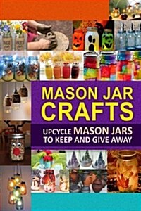 Mason Jar Crafts: Upcycle Mason Jars to Keep and Give Away (Paperback)